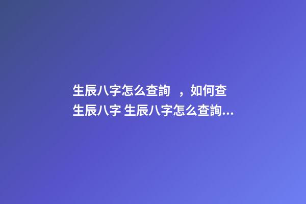 生辰八字怎么查詢，如何查生辰八字 生辰八字怎么查詢，如何查自己生辰八字